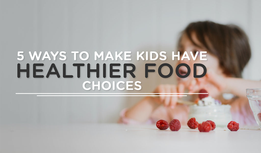 5 WAYS TO MAKE KIDS HAVE HEALTHIER FOOD CHOICES